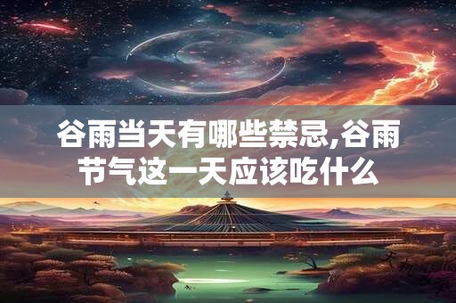 谷雨当天有哪些禁忌,谷雨节气这一天应该吃什么