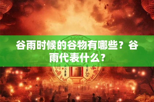谷雨时候的谷物有哪些？谷雨代表什么？