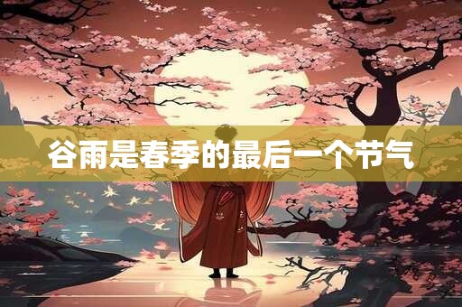 谷雨是春季的最后一个节气