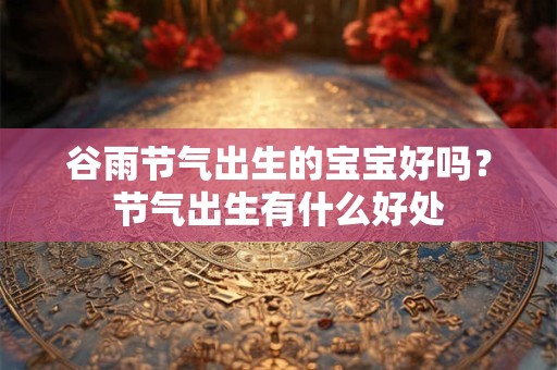 谷雨节气出生的宝宝好吗？节气出生有什么好处