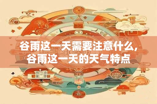 谷雨这一天需要注意什么,谷雨这一天的天气特点