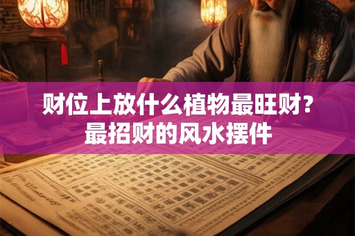 财位上放什么植物最旺财？家中客厅财位摆放什么最招财？