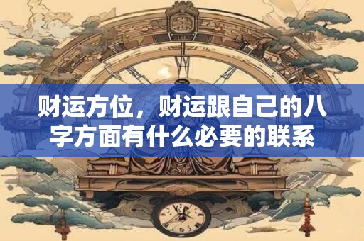财运方位，财运跟自己的八字方面有什么必要的联系
