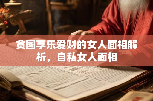 贪图享乐爱财的女人面相解析，自私女人面相