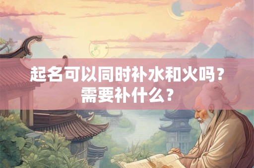 起名可以同时补水和火吗？需要补什么？
