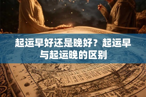 起运早好还是晚好？起运早与起运晚的区别