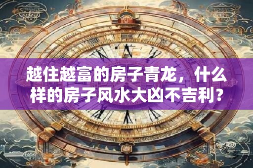 越住越富的房子青龙，什么样的房子风水大凶不吉利？