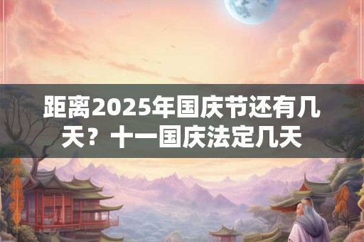 距离2025年国庆节还有几天？十一国庆法定几天