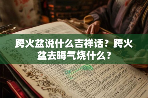 跨火盆说什么吉祥话？跨火盆去晦气烧什么？