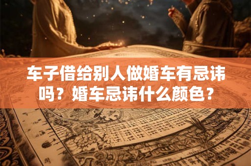 车子借给别人做婚车有忌讳吗？婚车忌讳什么颜色？