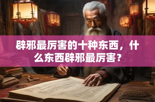 辟邪最厉害的十种东西，什么东西辟邪最厉害？