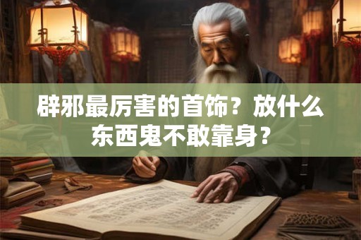 辟邪最厉害的首饰？放什么东西鬼不敢靠身？
