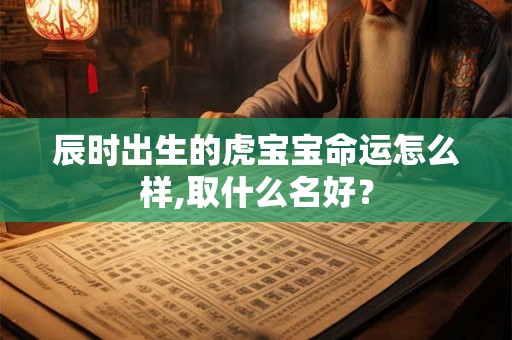 辰时出生的虎宝宝命运怎么样,取什么名好？