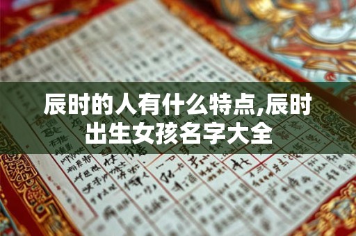 详细阅读:辰时的人有什么特点,辰时出生女孩名字大全 辰时的人有什么特点,辰时出生女孩名字大全