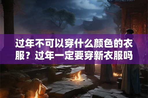过年不可以穿什么颜色的衣服？过年一定要穿新衣服吗？