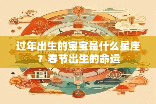 过年出生的宝宝是什么星座？春节出生的命运