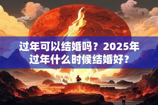 过年可以结婚吗？2025年过年什么时候结婚好？
