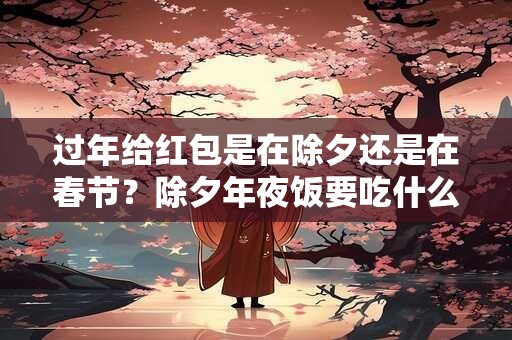 过年给红包是在除夕还是在春节？除夕年夜饭要吃什么？