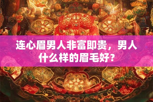 连心眉男人非富即贵，男人什么样的眉毛好？