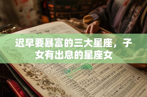 迟早要暴富的三大星座，子女有出息的星座女