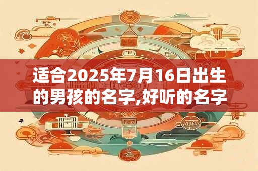 适合2025年7月16日出生的男孩的名字,好听的名字推荐