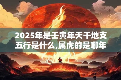 详细阅读:2025年是壬寅年天干地支五行是什么,属虎的是哪年出生? 2025年是壬寅年天干地支五行是什么,属虎的是哪年出生?