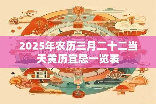 2025年农历三月二十二当天黄历宜忌一览表