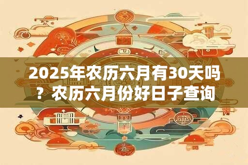 2025年农历六月有30天吗？农历六月份好日子查询