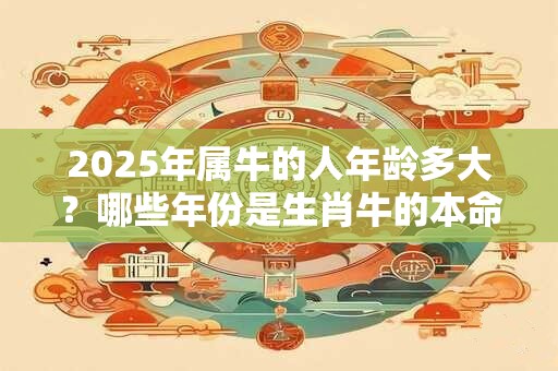 2025年属牛的人年龄多大？哪些年份是生肖牛的本命年