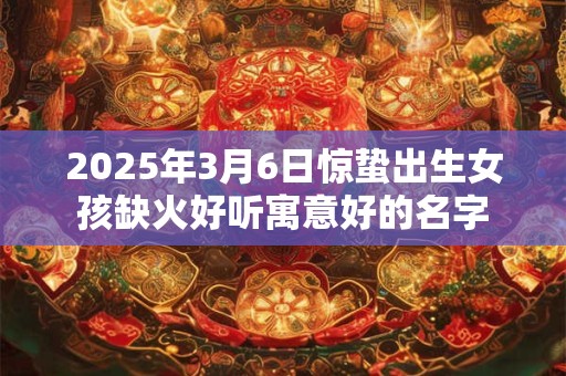 2025年3月6日惊蛰出生女孩缺火好听寓意好的名字