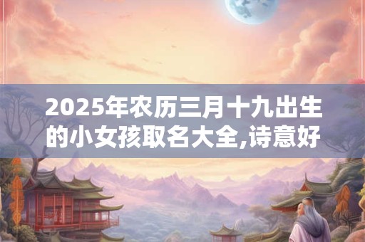 2025年农历三月十九出生的小女孩取名大全,诗意好听