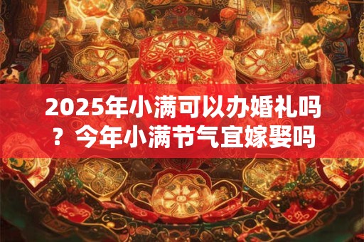 2025年小满可以办婚礼吗？今年小满节气宜嫁娶吗
