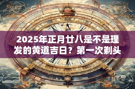 2025年正月廿八是不是理发的黄道吉日？第一次剃头