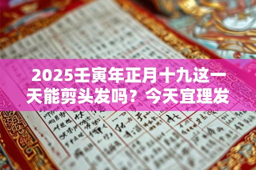2025壬寅年正月十九这一天能剪头发吗？今天宜理发吗