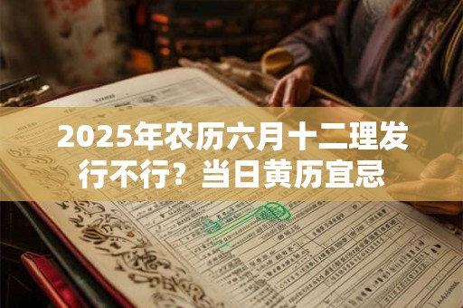 2025年农历六月十二理发行不行？当日黄历宜忌