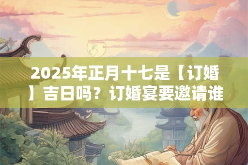 2025年正月十七是【订婚】吉日吗？订婚宴要邀请谁？