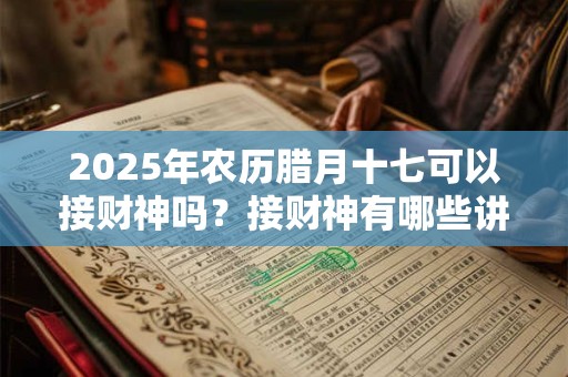 2025年农历腊月十七可以接财神吗？接财神有哪些讲究？