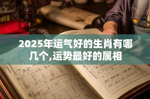 2025年运气好的生肖有哪几个,运势最好的属相