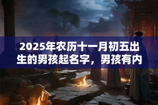 2025年农历十一月初五出生的男孩起名字，男孩有内涵的好名字大全