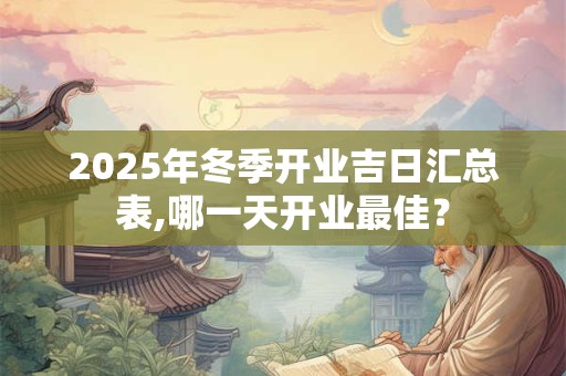 2025年冬季开业吉日汇总表,哪一天开业最佳？