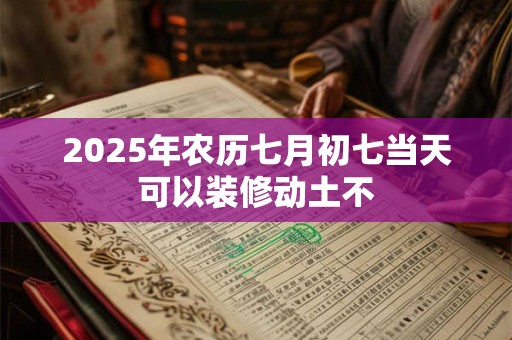 2025年农历七月初七当天可以装修动土不