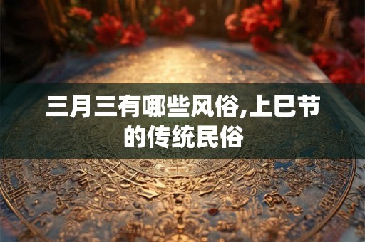 三月三有哪些风俗,上巳节的传统民俗