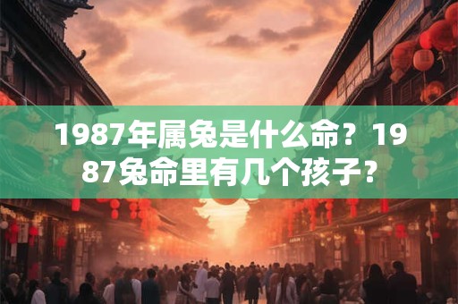 1987年属兔是什么命？1987兔命里有几个孩子？