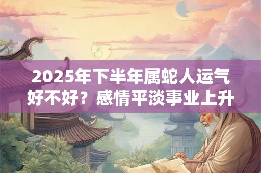 2025年下半年属蛇人运气好不好？感情平淡事业上升