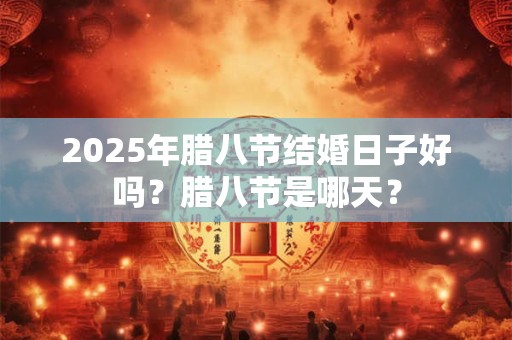 2025年腊八节结婚日子好吗？腊八节是哪天？
