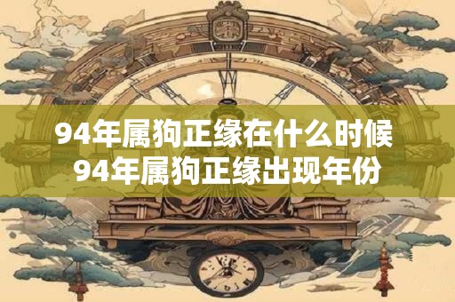 94年属狗正缘在什么时候 94年属狗正缘出现年份