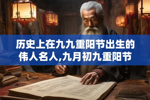 历史上在九九重阳节出生的伟人名人,九月初九重阳节的来历