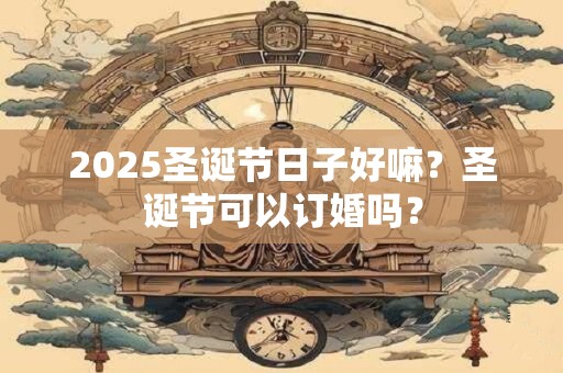 2025圣诞节日子好嘛？圣诞节可以订婚吗？