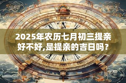 2025年农历七月初三提亲好不好,是提亲的吉日吗？