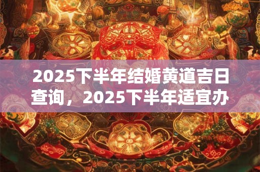 2025下半年结婚黄道吉日查询，2025下半年适宜办婚礼的生肖